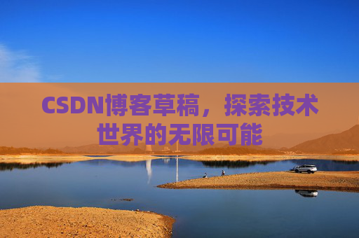 CSDN博客草稿，探索技术世界的无限可能